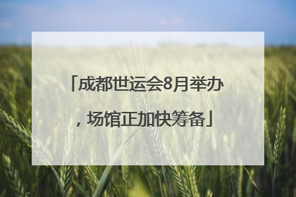 成都世运会8月举办，场馆正加快筹备