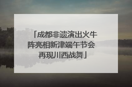 成都非遗演出火牛阵亮相新津端午节会 再现川西战舞