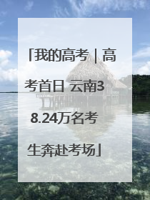 我的高考｜高考首日 云南38.24万名考生奔赴考场