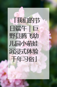 我们的节日端午｜巨野县腾飞幼儿园小萌娃沉浸式体验千年习俗