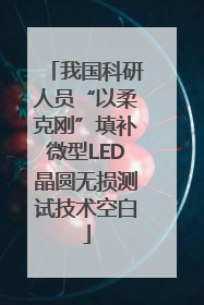 我国科研人员“以柔克刚”填补微型LED晶圆无损测试技术空白