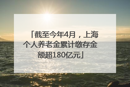 截至今年4月,上海个人养老金累计缴存金额超180亿元