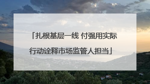 扎根基层一线 付强用实际行动诠释市场监管人担当
