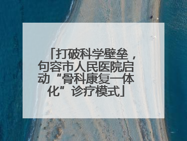 打破科学壁垒，句容市人民医院启动“骨科康复一体化”诊疗模式