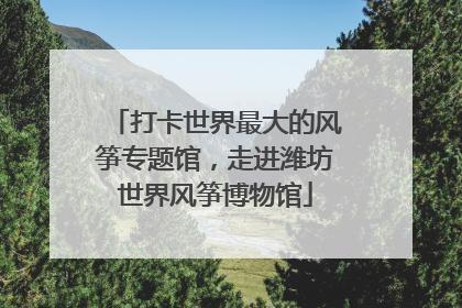 打卡世界最大的风筝专题馆，走进潍坊世界风筝博物馆