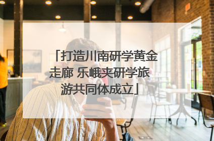 打造川南研学黄金走廊 乐峨夹研学旅游共同体成立