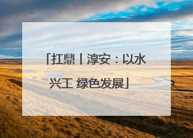 扛鼎丨淳安：以水兴工 绿色发展