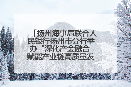 扬州海事局联合人民银行扬州市分行举办“深化产金融合 赋能产业链高质量发展”共建联学活动