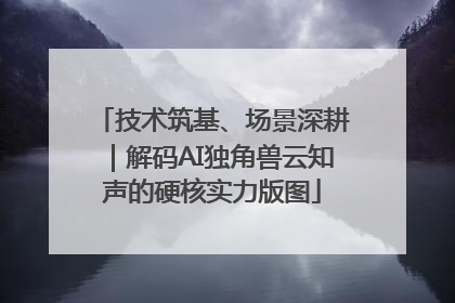 技术筑基、场景深耕｜解码AI独角兽云知声的硬核实力版图