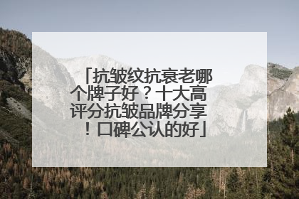 抗皱纹抗衰老哪个牌子好？十大高评分抗皱品牌分享！口碑公认的好