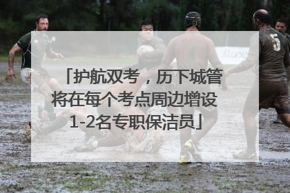 护航双考，历下城管将在每个考点周边增设1-2名专职保洁员