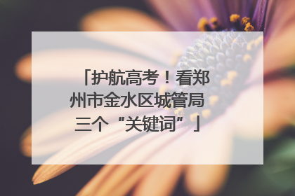护航高考！看郑州市金水区城管局三个“关键词”