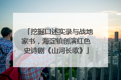 挖掘口述实录与战地家书，海淀镇创演红色史诗剧《山河长歌》