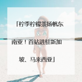 柠季柠檬茶扬帆东南亚！首站进驻新加坡、马来西亚