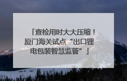 查检用时大大压缩！厦门海关试点“出口锂电包装智慧监管”