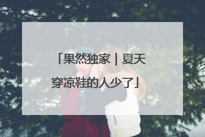 果然独家｜夏天穿凉鞋的人少了
