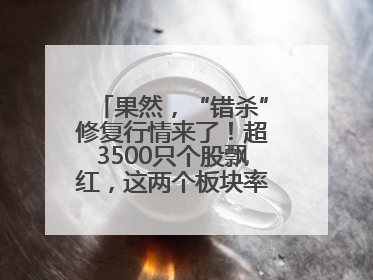 果然，“错杀”修复行情来了！超3500只个股飘红，这两个板块率先爆发