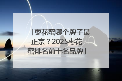 枣花蜜哪个牌子最正宗？2025枣花蜜排名前十名品牌