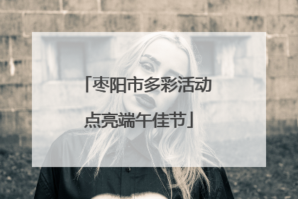 枣阳市多彩活动点亮端午佳节