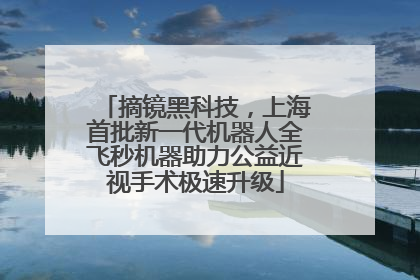 摘镜黑科技，上海首批新一代机器人全飞秒机器助力公益近视手术极速升级