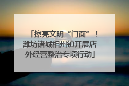擦亮文明“门面”！潍坊诸城相州镇开展店外经营整治专项行动