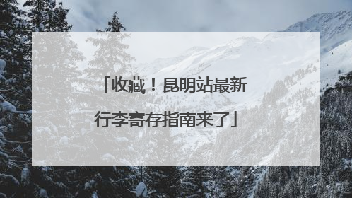 收藏！昆明站最新行李寄存指南来了