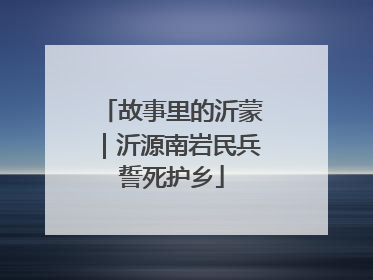 故事里的沂蒙｜沂源南岩民兵誓死护乡