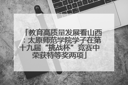 教育高质量发展看山西：太原师范学院学子在第十九届“挑战杯”竞赛中荣获特等奖两项