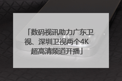 数码视讯助力广东卫视、深圳卫视两个4K超高清频道开播