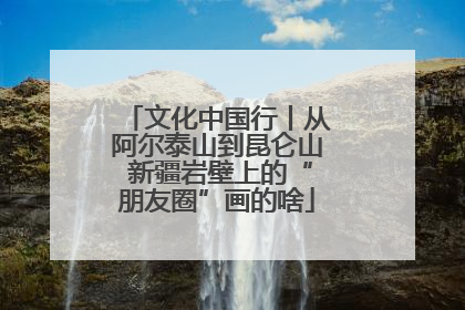 文化中国行丨从阿尔泰山到昆仑山 新疆岩壁上的“朋友圈”画的啥