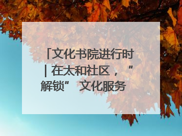 文化书院进行时｜在太和社区，“解锁” 文化服务的N种方式