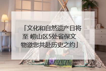 文化和自然遗产日将至 崂山区5处省保文物邀您共赴历史之约