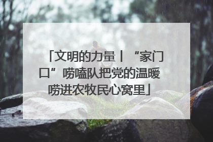 文明的力量丨“家门口”唠嗑队把党的温暖唠进农牧民心窝里