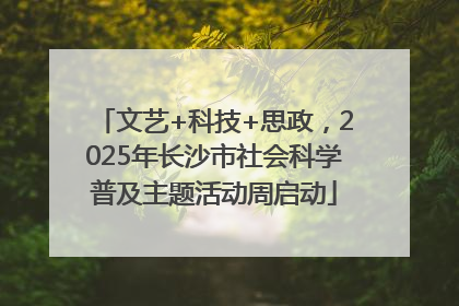 文艺+科技+思政，2025年长沙市社会科学普及主题活动周启动