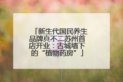 新生代国民养生品牌真不二苏州首店开业：古城墙下的“植物药房”