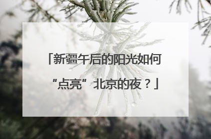 新疆午后的阳光如何“点亮”北京的夜？