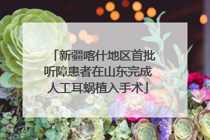 新疆喀什地区首批听障患者在山东完成人工耳蜗植入手术
