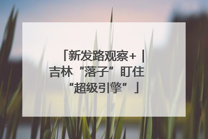 新发路观察+｜吉林“落子”盯住“超级引擎”