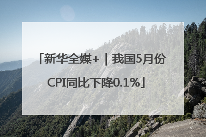 新华全媒+｜我国5月份CPI同比下降0.1%