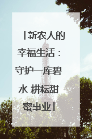 新农人的幸福生活：守护一库碧水 耕耘甜蜜事业