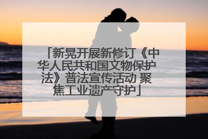 新晃开展新修订《中华人民共和国文物保护法》普法宣传活动 聚焦工业遗产守护