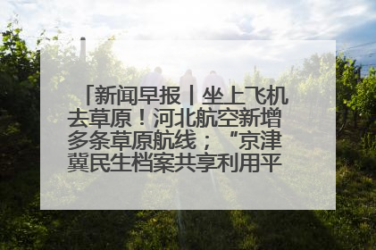 新闻早报丨坐上飞机去草原！河北航空新增多条草原航线；“京津冀民生档案共享利用平台”上线试运行>>