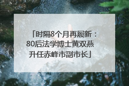 时隔8个月再履新：80后法学博士黄双燕升任赤峰市副市长