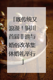 既传统又浪漫！铜川首届非遗与婚俗改革集体婚礼举行