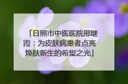 日照市中医医院邢继霞：为皮肤病患者点亮焕肤新生的希望之光