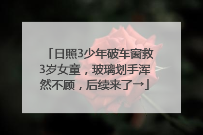 日照3少年破车窗救3岁女童，玻璃划手浑然不顾，后续来了→