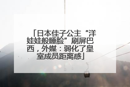 日本佳子公主“洋娃娃般睡脸”刷屏巴西，外媒：弱化了皇室成员距离感