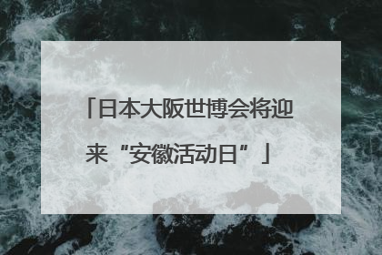 日本大阪世博会将迎来“安徽活动日”