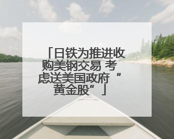日铁为推进收购美钢交易 考虑送美国政府“黄金股”