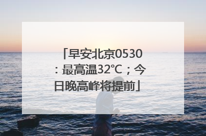 早安北京0530：最高温32℃；今日晚高峰将提前